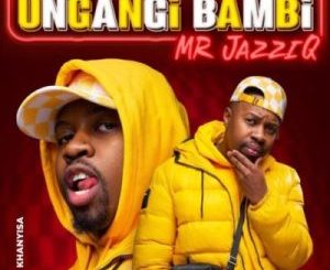 Mr JazziQ – Ungangi Bambi ft Khanyisa