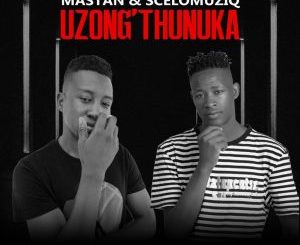 Mastan & SceloMuziq – Uzong’thunuka ft Blxck Llemon, Lanniey, Ted Snow & Shadow