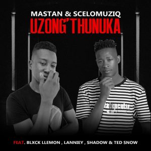 Mastan & SceloMuziq – Uzong’thunuka ft Blxck Llemon, Lanniey, Ted Snow & Shadow